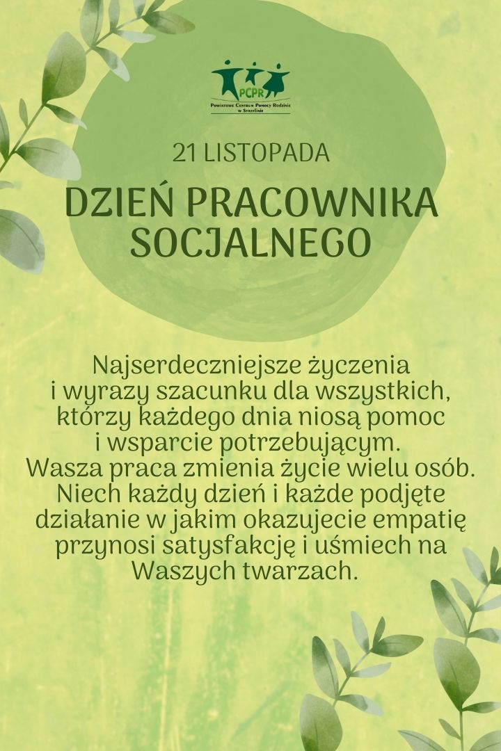 Na zielonym tle gałązka i logo PCPR w Strzelinie. Pod spodem napis: 21 listopada Dzień Pracownika Socjalnego. Najserdeczniejsze życzenia i wyrazy szacunku dla wszystkich którzy każdego dnia niosą pomoc i wsparcie potrzebującym. Wasza praca zmienia życie wielu osób. Niech każdy dzień i każde podjęte działanie w jakim okazujecie empatię przynosi satysfakcję i uśmiech na Waszych twarzach.